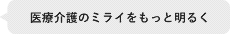 医療介護の未来をもっと明るく