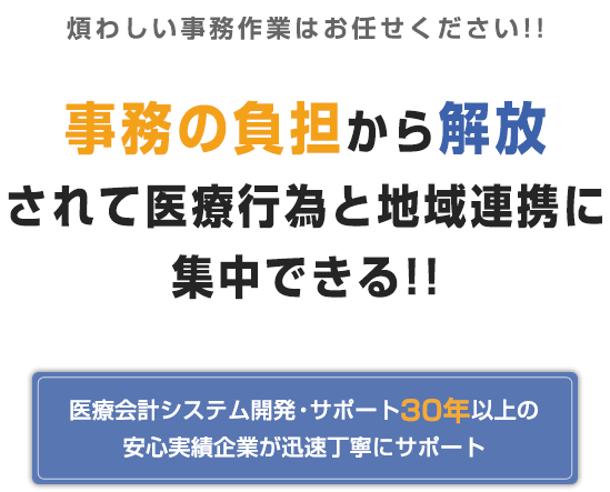 煩わしい事務作業はお任せください!!事務の負担から解放されて医療行為と地域連携に集中できる!!医療会計システム開発・サポート30年以上の安心実績企業が迅速丁寧にサポート